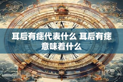 耳后有痣代表什么 耳后有痣意味着什么