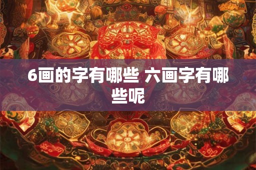 6画的字有哪些 六画字有哪些呢