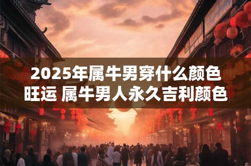 2025年属牛男穿什么颜色旺运 属牛男人永久吉利颜色是什么 2025年属牛男穿什么颜色旺运 属牛男人永久吉利颜色是什么