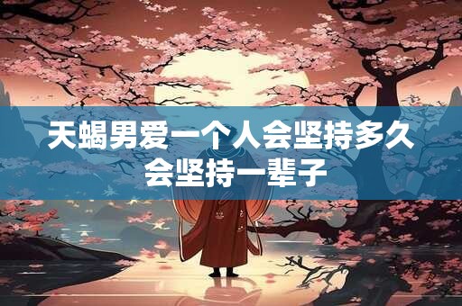 天蝎男爱一个人会坚持多久 会坚持一辈子