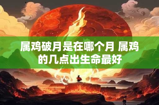 属鸡破月是在哪个月 属鸡的几点出生命最好