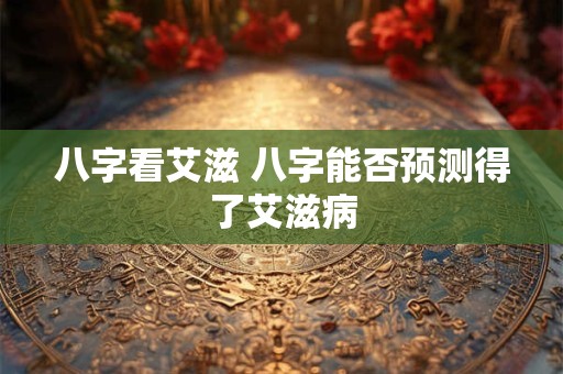 八字看艾滋 八字能否预测得了艾滋病