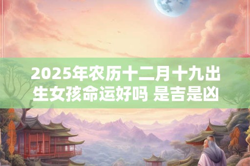 2025年农历十二月十九出生女孩命运好吗 是吉是凶