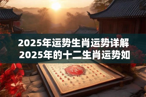 2025年运势生肖运势详解 2025年的十二生肖运势如何