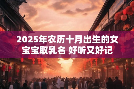 2025年农历十月出生的女宝宝取乳名 好听又好记
