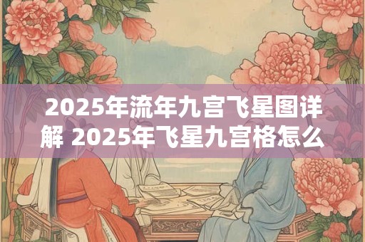 2025年流年九宫飞星图详解 2025年飞星九宫格怎么样
