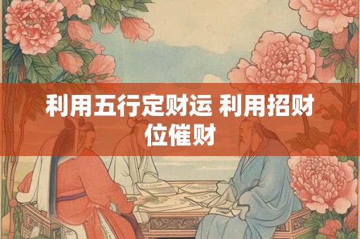 利用五行定财运 利用招财位催财