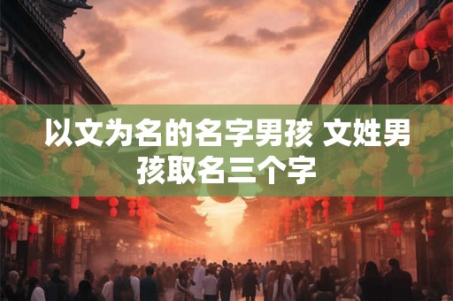 以文为名的名字男孩 文姓男孩取名三个字