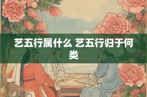 艺五行属什么 艺五行归于何类