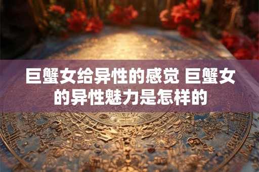 巨蟹女给异性的感觉 巨蟹女的异性魅力是怎样的