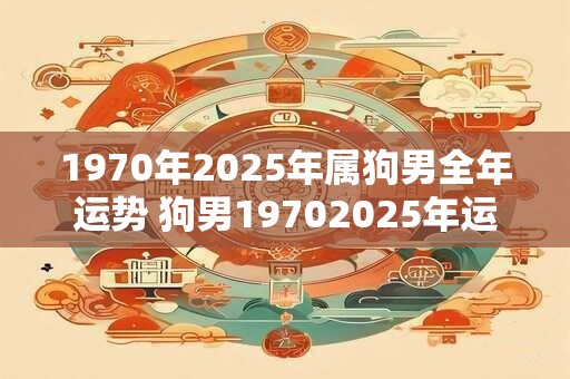 1970年2025年属狗男全年运势 狗男19702025年运势如何