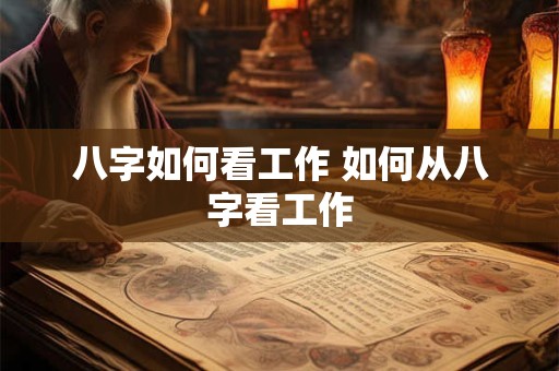 八字如何看工作 如何从八字看工作