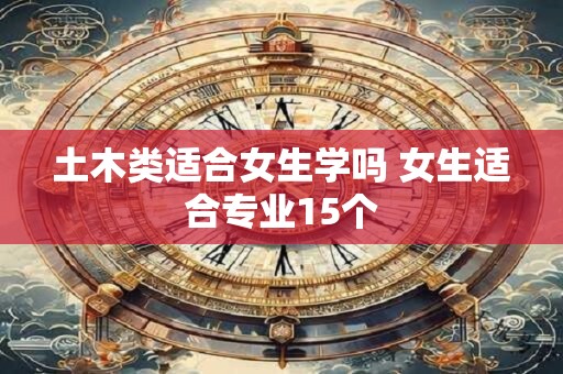 详细阅读:土木类适合女生学吗 女生适合专业15个 土木类适合女生学吗 女生适合专业15个