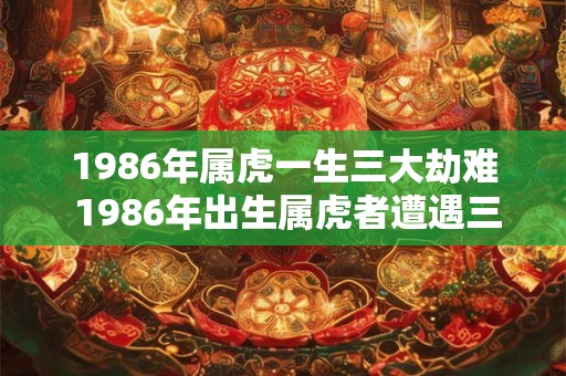 1986年属虎一生三大劫难 1986年出生属虎者遭遇三大劫难