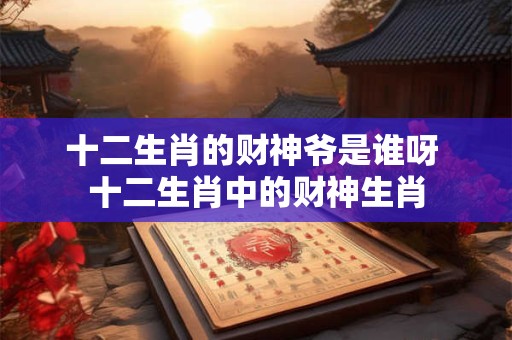十二生肖的财神爷是谁呀 十二生肖中的财神生肖