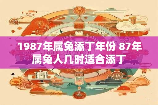 1987年属兔添丁年份 87年属兔人几时适合添丁