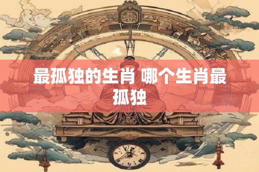 最孤独的生肖 哪个生肖最孤独