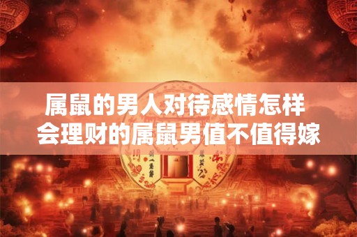 属鼠的男人对待感情怎样 会理财的属鼠男值不值得嫁呢