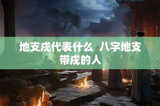 地支戌代表什么  八字地支带戌的人