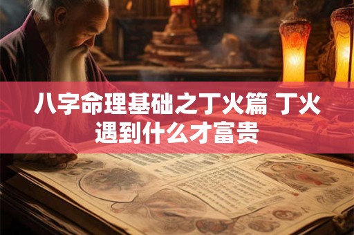 八字命理基础之丁火篇 丁火遇到什么才富贵