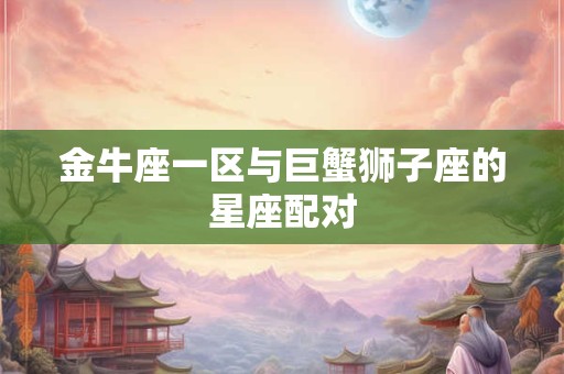金牛座一区与巨蟹狮子座的星座配对