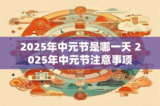 2025年中元节是哪一天 2025年中元节注意事项