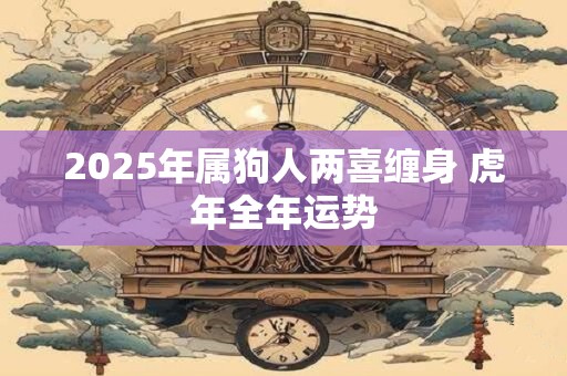 2025年属狗人两喜缠身 虎年全年运势