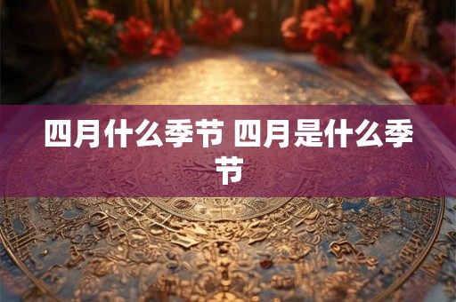 四月什么季节 四月是什么季节 四月什么季节 四月是什么季节