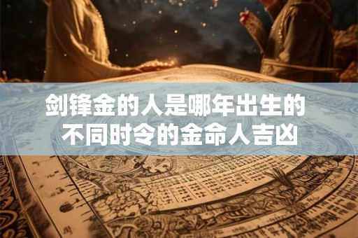 剑锋金的人是哪年出生的 不同时令的金命人吉凶 剑锋金的人是哪年出生的 不同时令的金命人吉凶