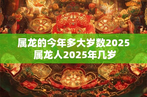 属龙的今年多大岁数2025 属龙人2025年几岁
