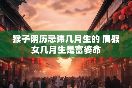 猴子阴历忌讳几月生的 属猴女几月生是富婆命