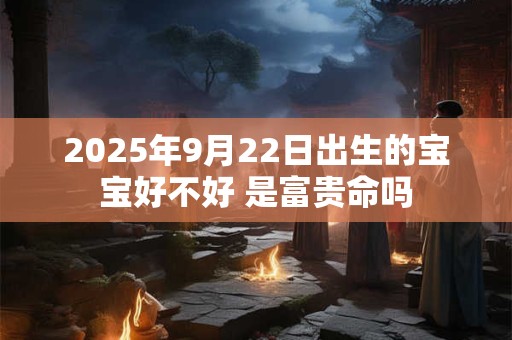 2025年9月22日出生的宝宝好不好 是富贵命吗