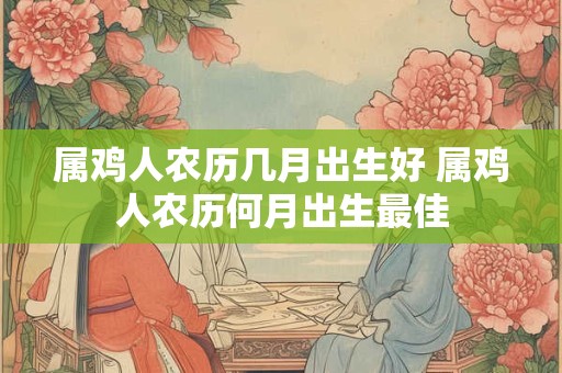 属鸡人农历几月出生好 属鸡人农历何月出生最佳