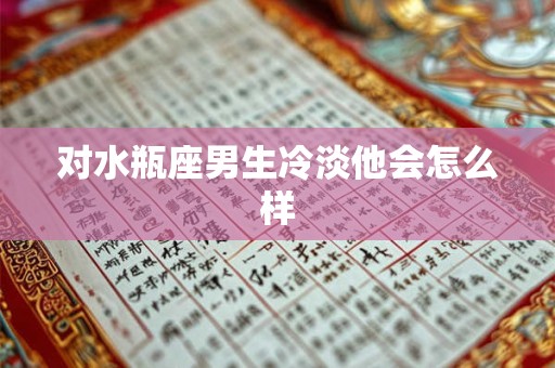 对水瓶座男生冷淡他会怎么样