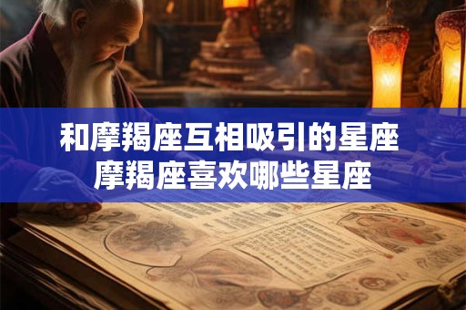 和摩羯座互相吸引的星座 摩羯座喜欢哪些星座