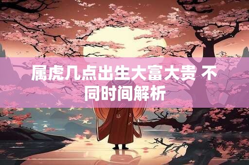 属虎几点出生大富大贵 不同时间解析