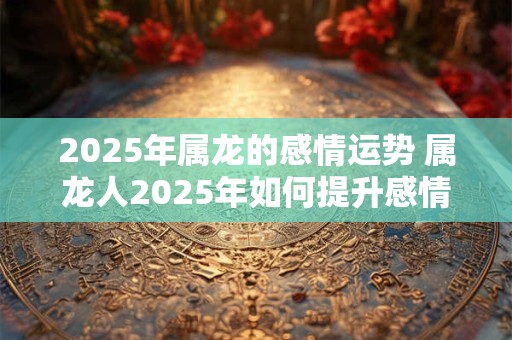 2025年属龙的感情运势 属龙人2025年如何提升感情运