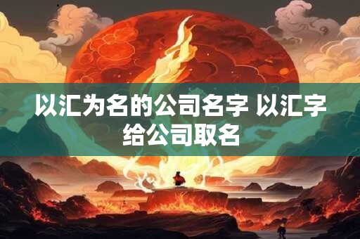 以汇为名的公司名字 以汇字给公司取名