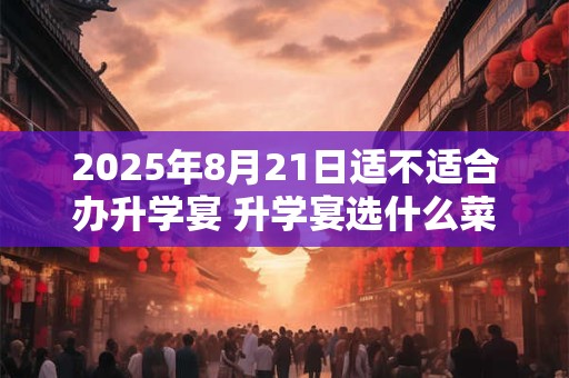 2025年8月21日适不适合办升学宴 升学宴选什么菜合适