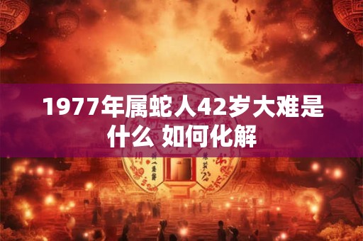 1977年属蛇人42岁大难是什么 如何化解