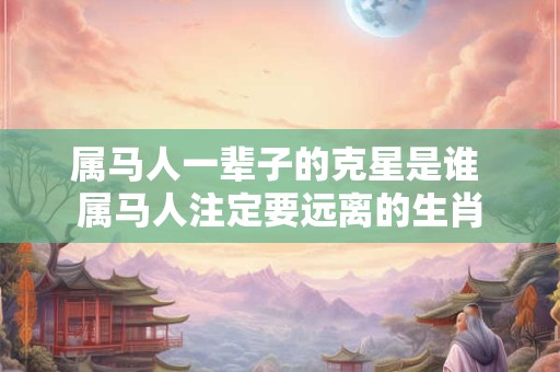 属马人一辈子的克星是谁 属马人注定要远离的生肖