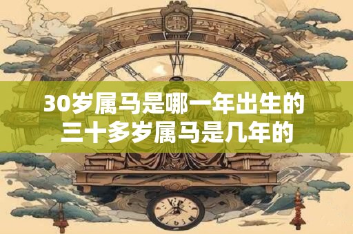 30岁属马是哪一年出生的 三十多岁属马是几年的 30岁属马是哪一年出生的 三十多岁属马是几年的