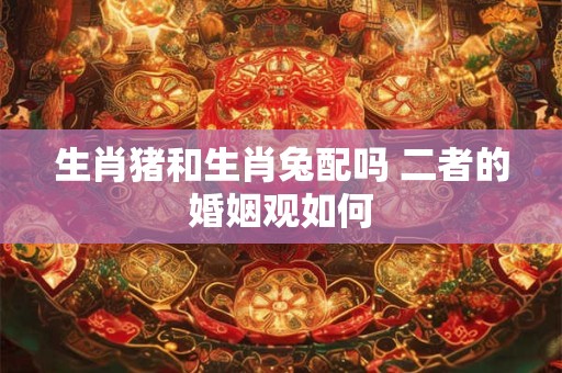 生肖猪和生肖兔配吗 二者的婚姻观如何
