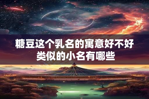 糖豆这个乳名的寓意好不好 类似的小名有哪些 糖豆这个乳名的寓意好不好 类似的小名有哪些