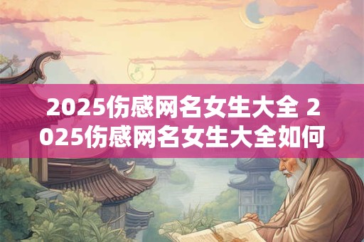 2025伤感网名女生大全 2025伤感网名女生大全如何释放内心情感