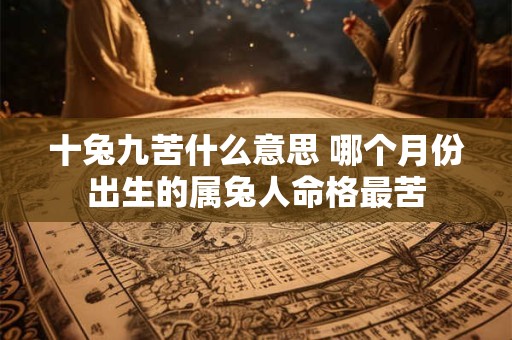 十兔九苦什么意思 哪个月份出生的属兔人命格最苦