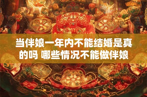 当伴娘一年内不能结婚是真的吗 哪些情况不能做伴娘