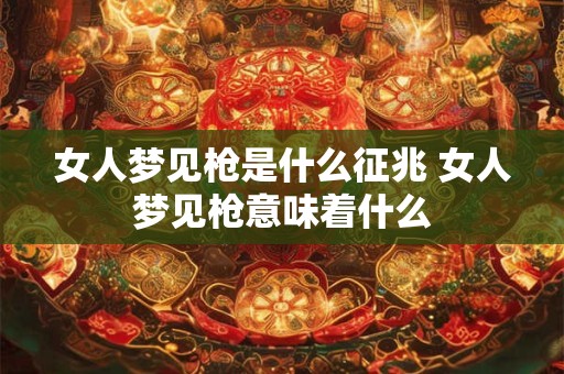 女人梦见枪是什么征兆 女人梦见枪意味着什么