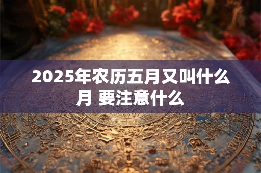2025年农历五月又叫什么月 要注意什么