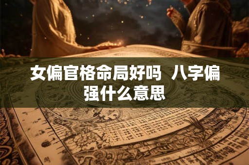 女偏官格命局好吗  八字偏强什么意思
